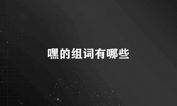 嘿的组词有哪些