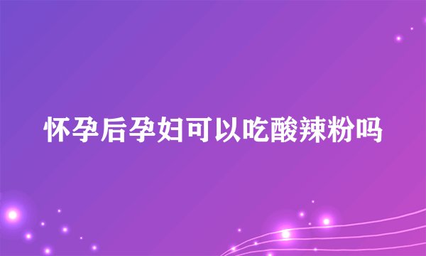 怀孕后孕妇可以吃酸辣粉吗