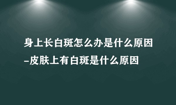身上长白斑怎么办是什么原因-皮肤上有白斑是什么原因