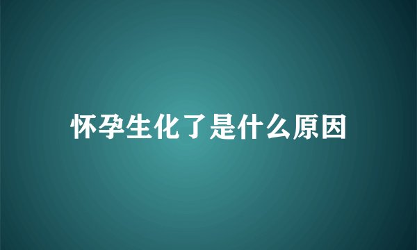怀孕生化了是什么原因