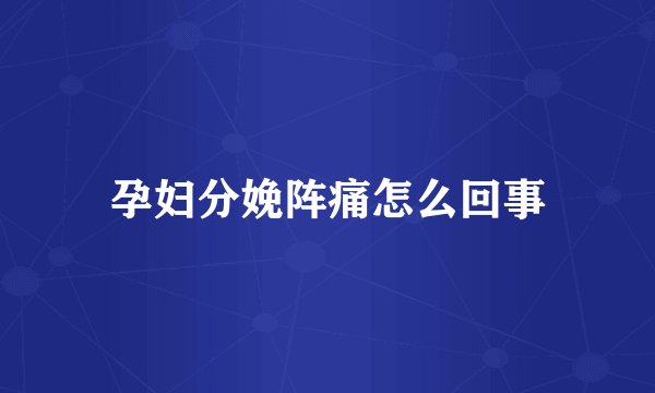 孕妇分娩阵痛怎么回事