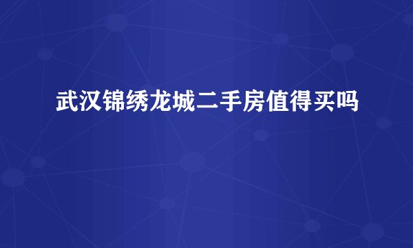 武汉锦绣龙城二手房值得买吗