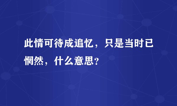 此情可待成追忆，只是当时已惘然，什么意思？