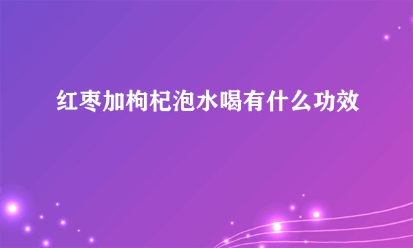 红枣加枸杞泡水喝有什么功效