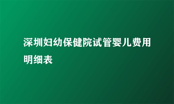 深圳妇幼保健院试管婴儿费用明细表