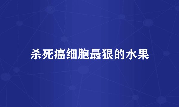 杀死癌细胞最狠的水果
