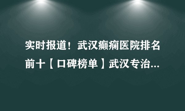 实时报道！武汉癫痫医院排名前十【口碑榜单】武汉专治儿童癫痫医院揭晓！