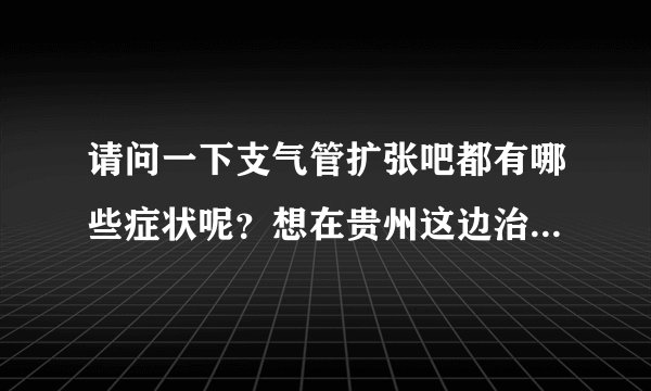请问一下支气管扩张吧都有哪些症状呢？想在贵州这边治...