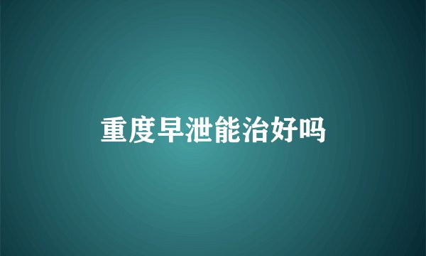 重度早泄能治好吗