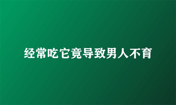 经常吃它竟导致男人不育
