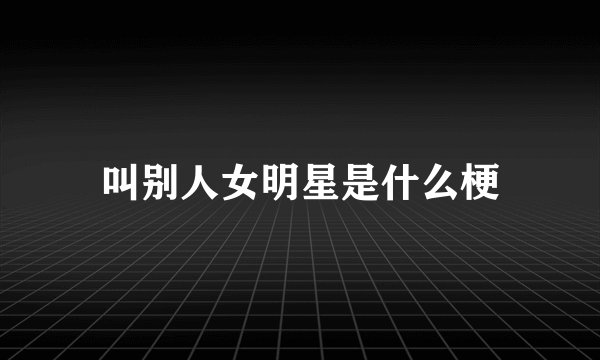 叫别人女明星是什么梗