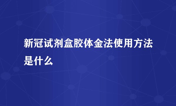 新冠试剂盒胶体金法使用方法是什么