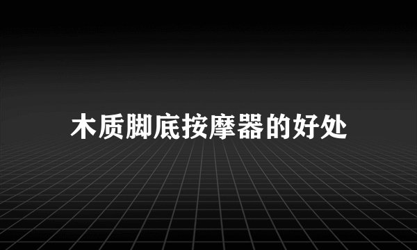 木质脚底按摩器的好处
