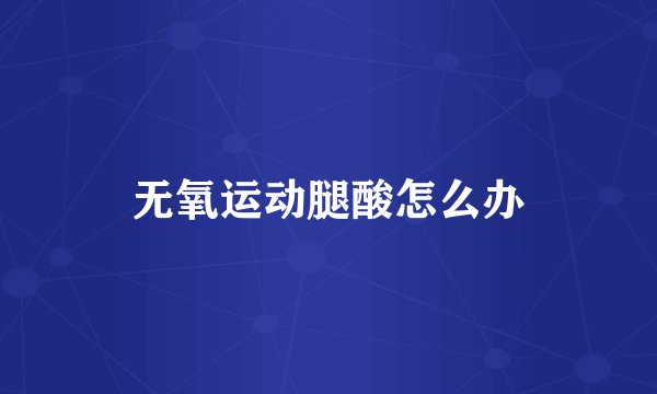 无氧运动腿酸怎么办