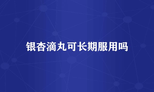 银杏滴丸可长期服用吗