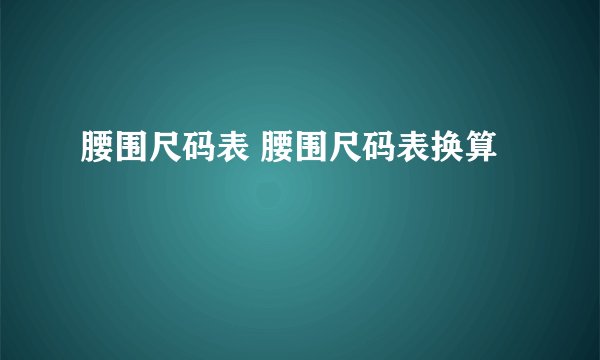 腰围尺码表 腰围尺码表换算