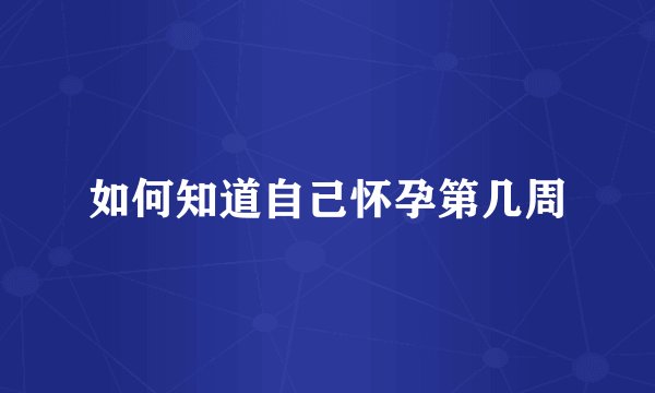 如何知道自己怀孕第几周