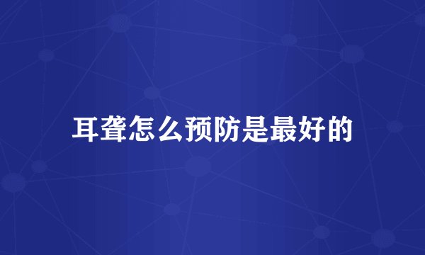耳聋怎么预防是最好的