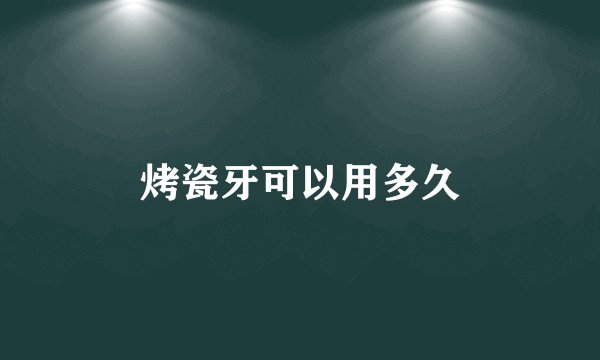 烤瓷牙可以用多久