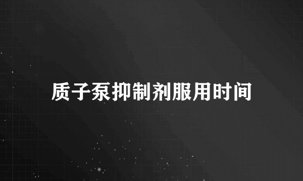 质子泵抑制剂服用时间