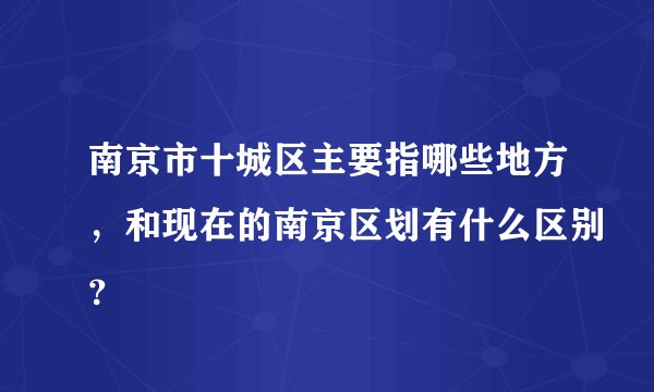 南京市十城区主要指哪些地方，和现在的南京区划有什么区别？