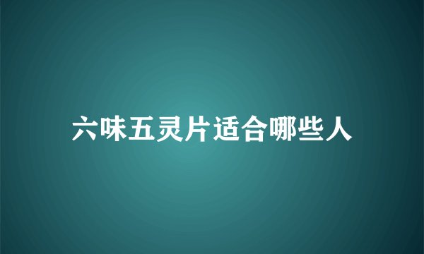 六味五灵片适合哪些人