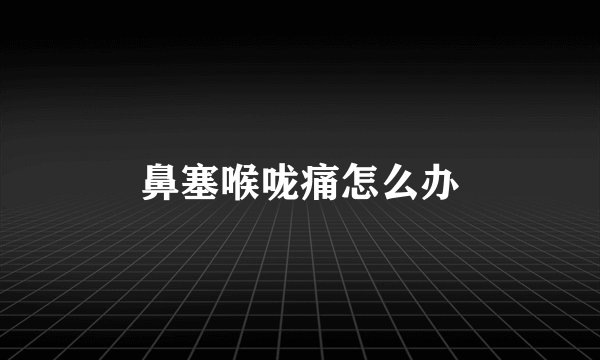 鼻塞喉咙痛怎么办