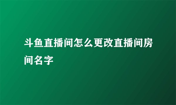 斗鱼直播间怎么更改直播间房间名字