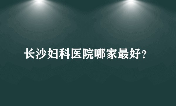 长沙妇科医院哪家最好？