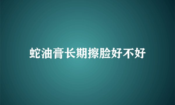 蛇油膏长期擦脸好不好