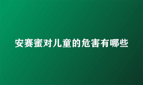 安赛蜜对儿童的危害有哪些