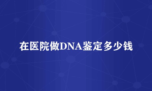 在医院做DNA鉴定多少钱