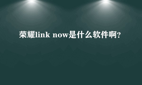 荣耀link now是什么软件啊？