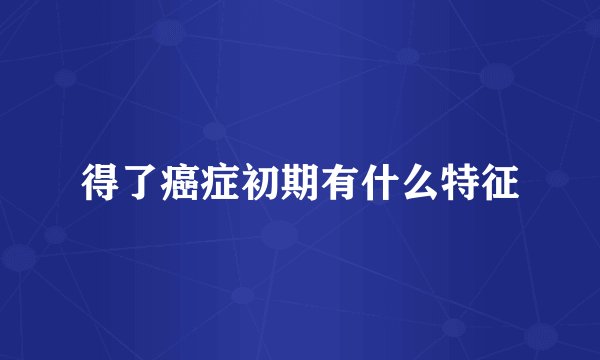 得了癌症初期有什么特征