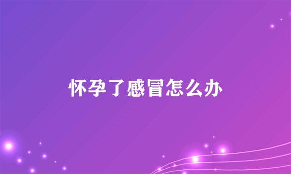 怀孕了感冒怎么办