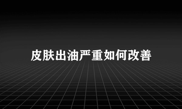 皮肤出油严重如何改善