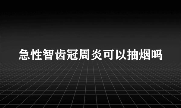 急性智齿冠周炎可以抽烟吗
