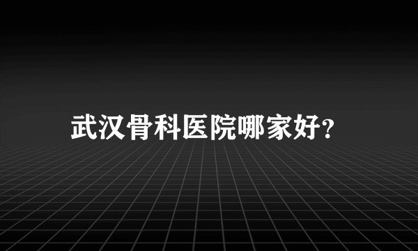 武汉骨科医院哪家好？