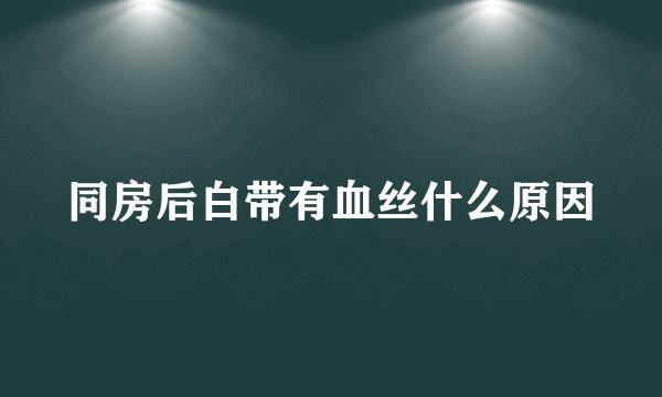 同房后白带有血丝什么原因