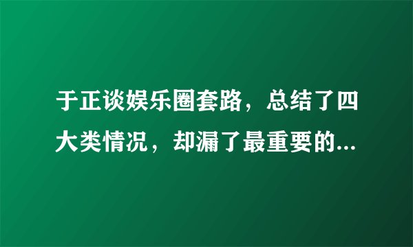 于正谈娱乐圈套路，总结了四大类情况，却漏了最重要的一条没说！