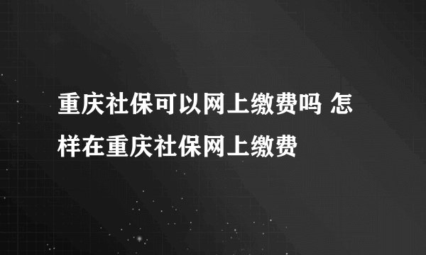 重庆社保可以网上缴费吗 怎样在重庆社保网上缴费
