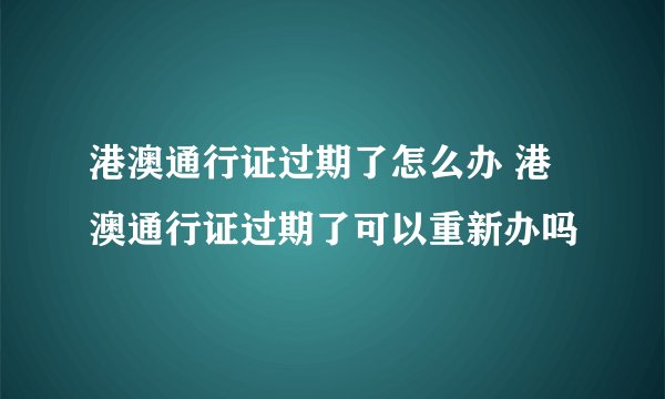 港澳通行证过期了怎么办 港澳通行证过期了可以重新办吗