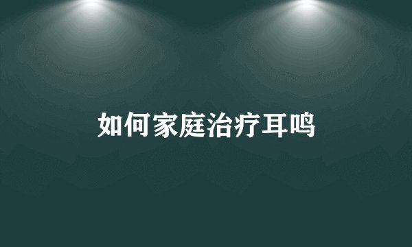 如何家庭治疗耳鸣