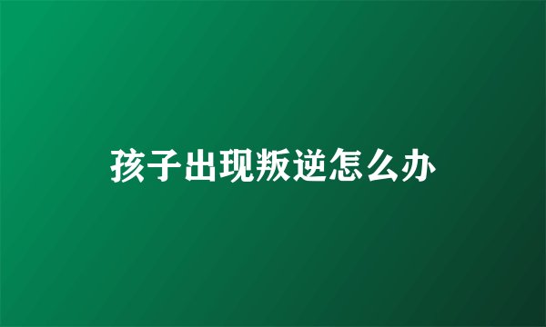 孩子出现叛逆怎么办