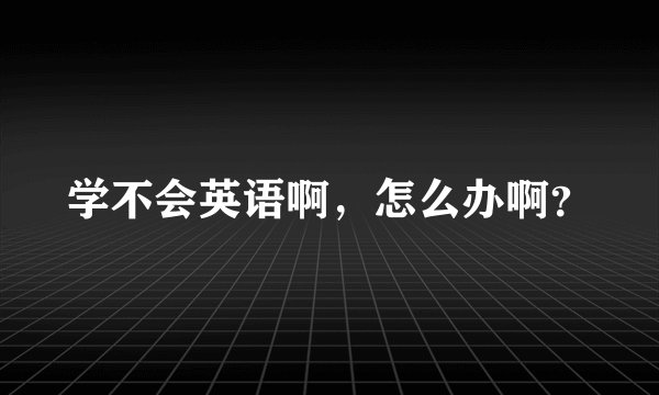 学不会英语啊，怎么办啊？