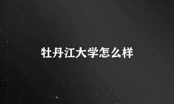 牡丹江大学怎么样