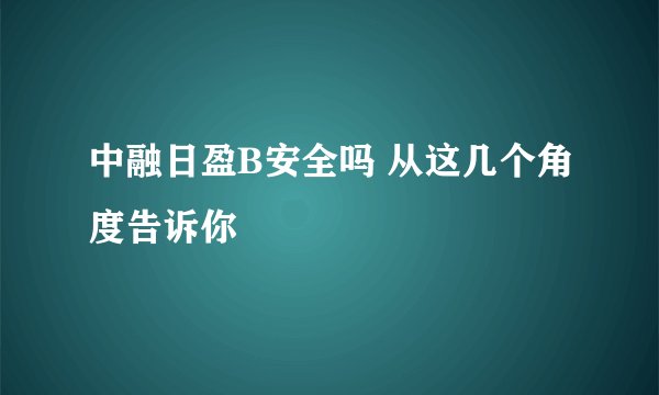 中融日盈B安全吗 从这几个角度告诉你