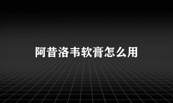 阿昔洛韦软膏怎么用