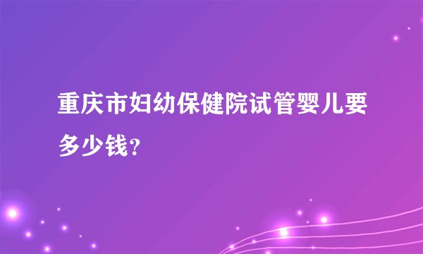 重庆市妇幼保健院试管婴儿要多少钱?