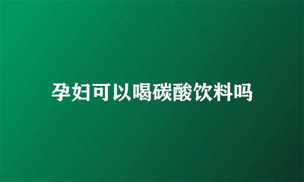 孕妇可以喝碳酸饮料吗